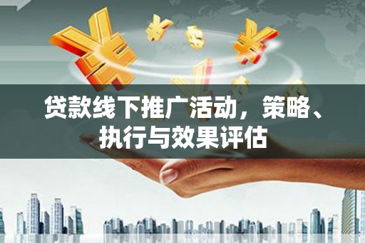 高邮贷款线下推广活动，策略、执行与效果评估