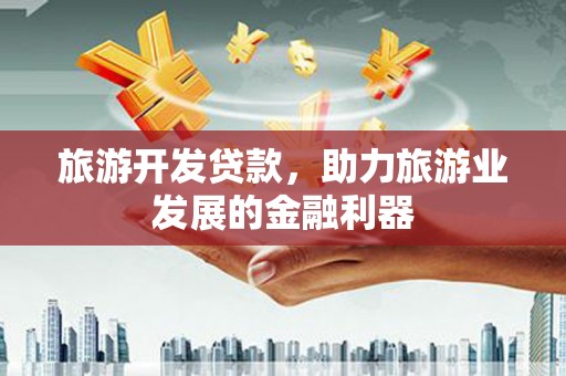高邮旅游开发贷款，助力旅游业发展的金融利器
