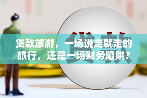 高邮贷款旅游，一场说走就走的旅行，还是一场财务陷阱？