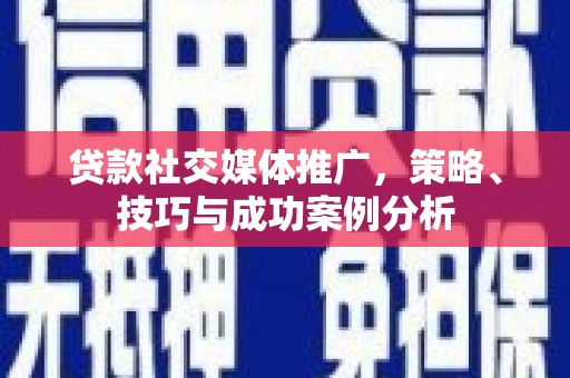 高邮贷款社交媒体推广，策略、技巧与成功案例分析