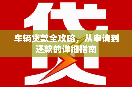 高邮车辆贷款全攻略，从申请到还款的详细指南