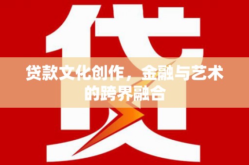 高邮贷款文化创作，金融与艺术的跨界融合