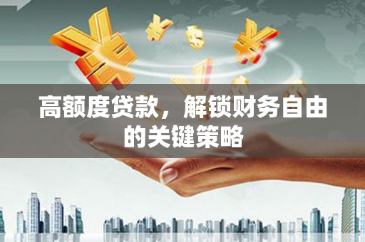 高邮高额度贷款，解锁财务自由的关键策略