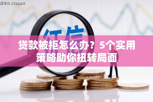 高邮贷款被拒怎么办？5个实用策略助你扭转局面