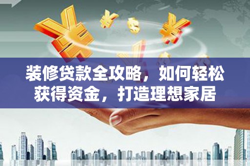 高邮装修贷款全攻略，如何轻松获得资金，打造理想家居