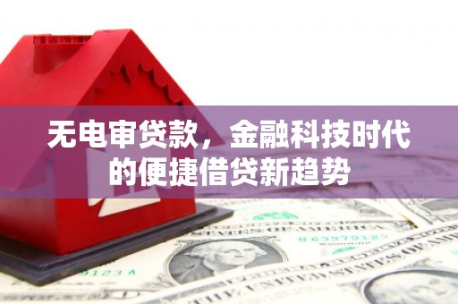 高邮无电审贷款，金融科技时代的便捷借贷新趋势