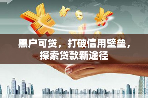 高邮黑户可贷，打破信用壁垒，探索贷款新途径
