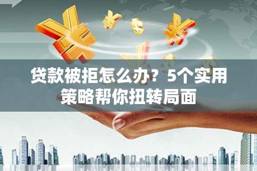 高邮贷款被拒怎么办？5个实用策略帮你扭转局面