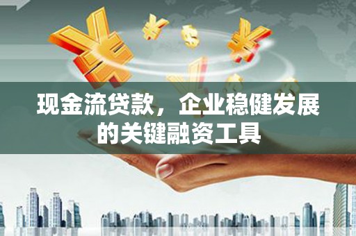 高邮现金流贷款，企业稳健发展的关键融资工具