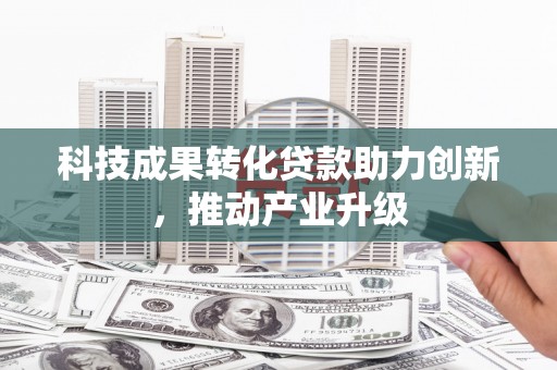 高邮科技成果转化贷款助力创新，推动产业升级