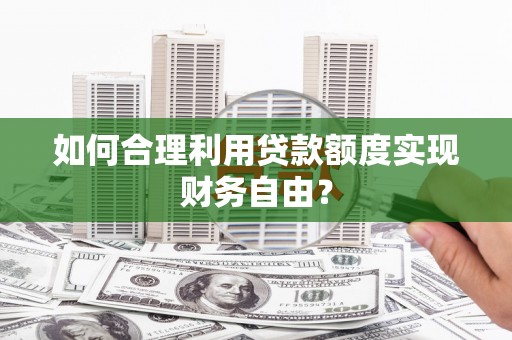 高邮如何合理利用贷款额度实现财务自由？