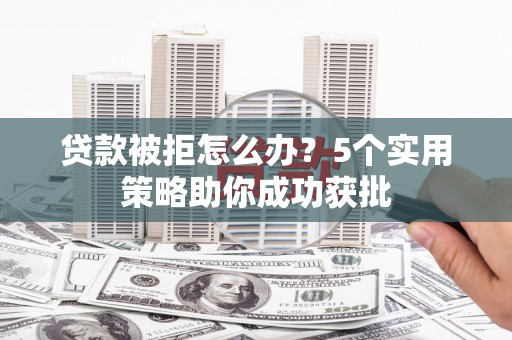 高邮贷款被拒怎么办？5个实用策略助你成功获批