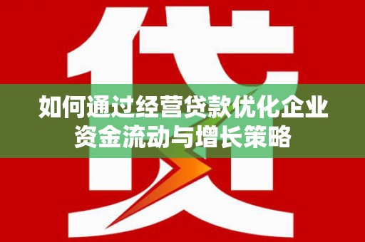 高邮如何通过经营贷款优化企业资金流动与增长策略