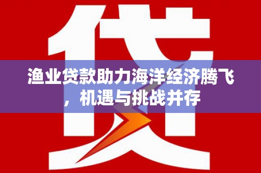 高邮渔业贷款助力海洋经济腾飞，机遇与挑战并存