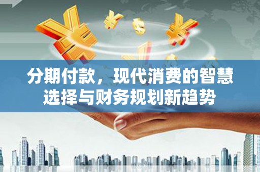 高邮分期付款，现代消费的智慧选择与财务规划新趋势