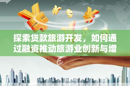 高邮探索贷款旅游开发，如何通过融资推动旅游业创新与增长