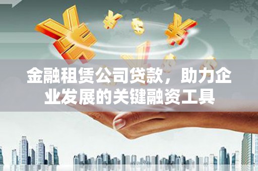 高邮金融租赁公司贷款，助力企业发展的关键融资工具