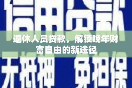 高邮退休人员贷款，解锁晚年财富自由的新途径