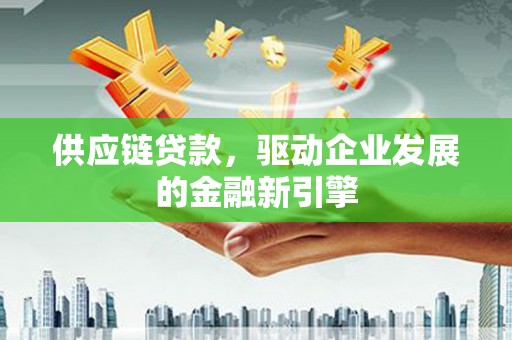 高邮供应链贷款，驱动企业发展的金融新引擎