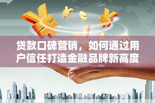 高邮贷款口碑营销，如何通过用户信任打造金融品牌新高度
