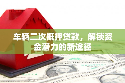 高邮车辆二次抵押贷款，解锁资金潜力的新途径