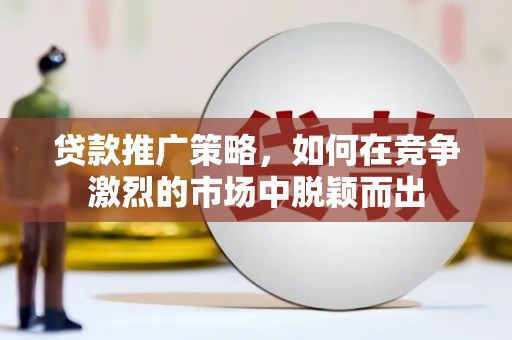 高邮贷款推广策略，如何在竞争激烈的市场中脱颖而出