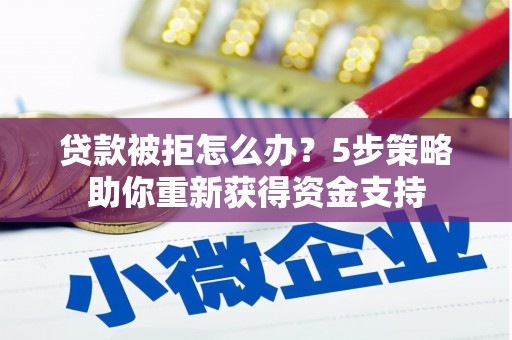 高邮贷款被拒怎么办？5步策略助你重新获得资金支持