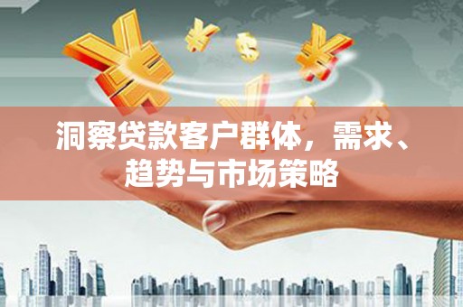 高邮洞察贷款客户群体，需求、趋势与市场策略