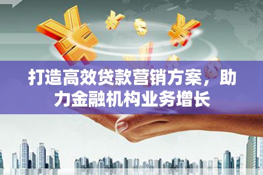 高邮打造高效贷款营销方案，助力金融机构业务增长