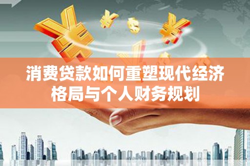 高邮消费贷款如何重塑现代经济格局与个人财务规划