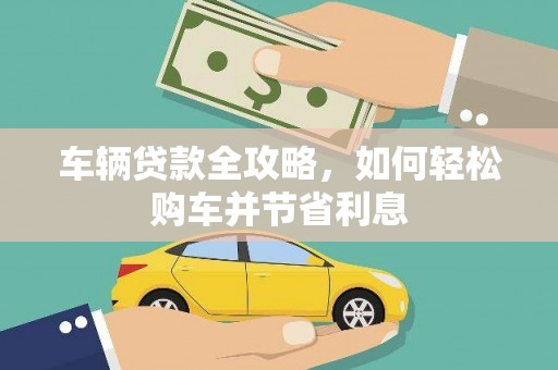 高邮车辆贷款全攻略，如何轻松购车并节省利息