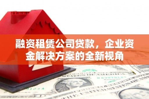 高邮融资租赁公司贷款，企业资金解决方案的全新视角