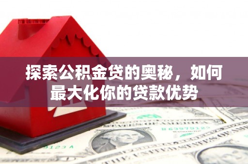 高邮探索公积金贷的奥秘，如何最大化你的贷款优势