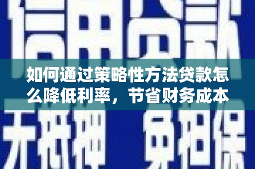高邮如何通过策略性方法贷款怎么降低利率，节省财务成本
