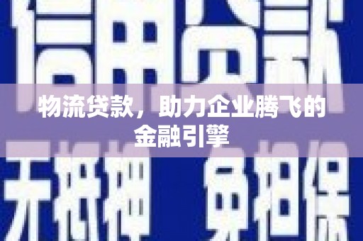 高邮物流贷款，助力企业腾飞的金融引擎