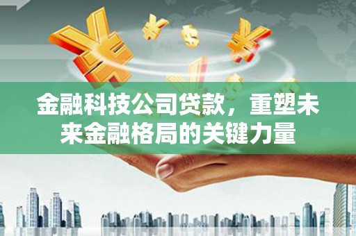 高邮金融科技公司贷款，重塑未来金融格局的关键力量