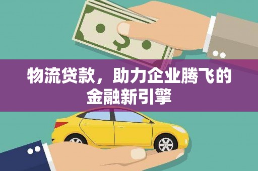 高邮物流贷款，助力企业腾飞的金融新引擎