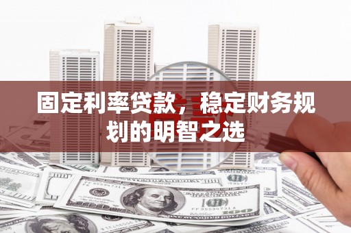 高邮固定利率贷款，稳定财务规划的明智之选
