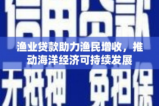 高邮渔业贷款助力渔民增收，推动海洋经济可持续发展