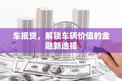 高邮车抵贷，解锁车辆价值的金融新选择