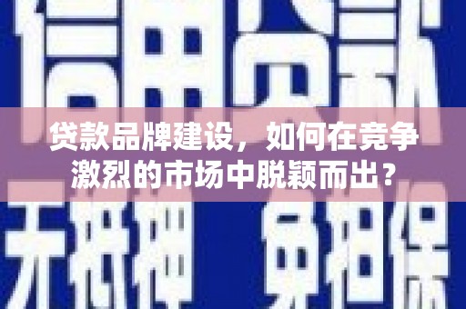 高邮贷款品牌建设，如何在竞争激烈的市场中脱颖而出？