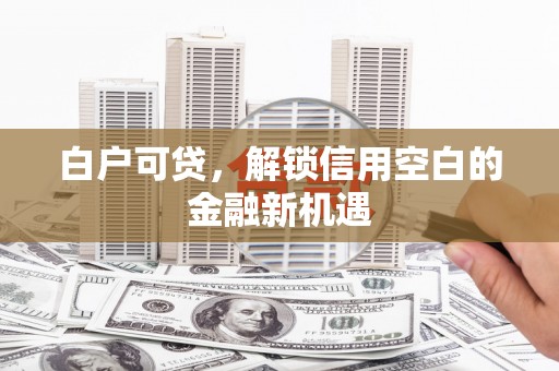 高邮白户可贷，解锁信用空白的金融新机遇