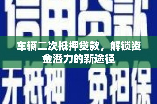 高邮车辆二次抵押贷款，解锁资金潜力的新途径