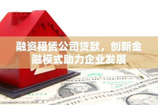 高邮融资租赁公司贷款，创新金融模式助力企业发展