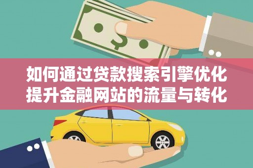 高邮如何通过贷款搜索引擎优化提升金融网站的流量与转化率