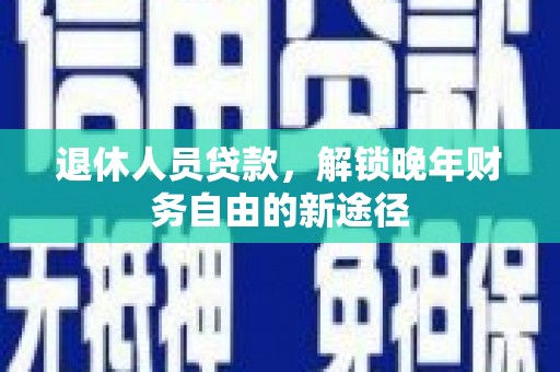 高邮退休人员贷款，解锁晚年财务自由的新途径