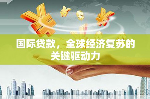 高邮国际贷款，全球经济复苏的关键驱动力