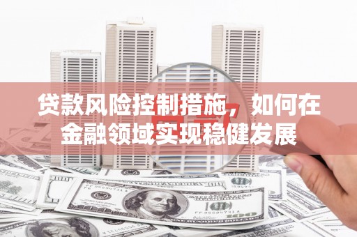 高邮贷款风险控制措施，如何在金融领域实现稳健发展