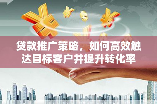 高邮贷款推广策略，如何高效触达目标客户并提升转化率