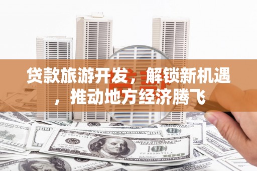 高邮贷款旅游开发，解锁新机遇，推动地方经济腾飞